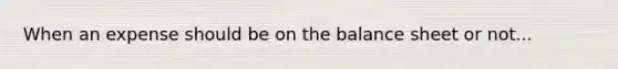 When an expense should be on the balance sheet or not...