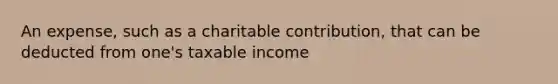 An expense, such as a charitable contribution, that can be deducted from one's taxable income