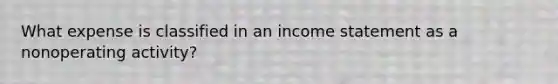 What expense is classified in an <a href='https://www.questionai.com/knowledge/kCPMsnOwdm-income-statement' class='anchor-knowledge'>income statement</a> as a nonoperating activity?