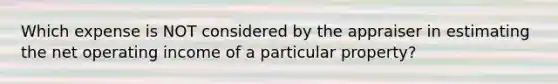 Which expense is NOT considered by the appraiser in estimating the net operating income of a particular property?