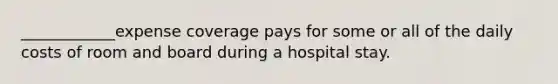 ____________expense coverage pays for some or all of the daily costs of room and board during a hospital stay.