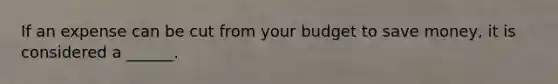 If an expense can be cut from your budget to save money, it is considered a ______.