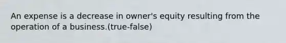 An expense is a decrease in owner's equity resulting from the operation of a business.(true-false)