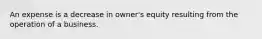 An expense is a decrease in owner's equity resulting from the operation of a business.