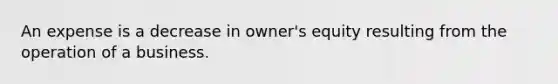 An expense is a decrease in owner's equity resulting from the operation of a business.