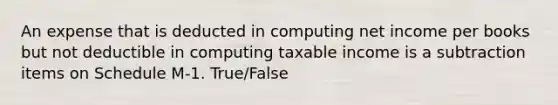 An expense that is deducted in computing net income per books but not deductible in computing taxable income is a subtraction items on Schedule M-1. True/False