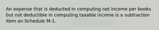 An expense that is deducted in computing net income per books but not deductible in computing taxable income is a subtraction item on Schedule M-1.