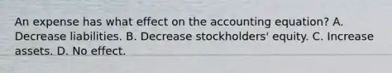 An expense has what effect on the accounting equation? A. Decrease liabilities. B. Decrease stockholders' equity. C. Increase assets. D. No effect.