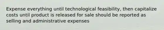 Expense everything until technological feasibility, then capitalize costs until product is released for sale should be reported as selling and administrative expenses