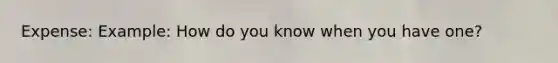 Expense: Example: How do you know when you have one?