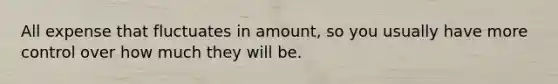 All expense that fluctuates in amount, so you usually have more control over how much they will be.