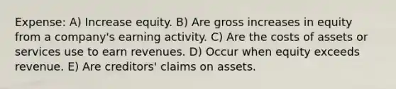 Expense: A) Increase equity. B) Are gross increases in equity from a company's earning activity. C) Are the costs of assets or services use to earn revenues. D) Occur when equity exceeds revenue. E) Are creditors' claims on assets.