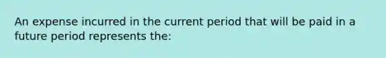 An expense incurred in the current period that will be paid in a future period represents the: