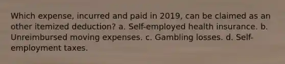 Which expense, incurred and paid in 2019, can be claimed as an other itemized deduction? a. Self-employed health insurance. b. Unreimbursed moving expenses. c. Gambling losses. d. Self-employment taxes.