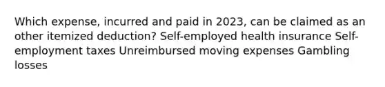 Which expense, incurred and paid in 2023, can be claimed as an other itemized deduction? Self-employed health insurance Self-employment taxes Unreimbursed moving expenses Gambling losses