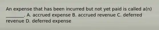 An expense that has been incurred but not yet paid is called a(n) ________. A. accrued expense B. accrued revenue C. deferred revenue D. deferred expense