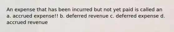 An expense that has been incurred but not yet paid is called an a. accrued expense!! b. deferred revenue c. deferred expense d. accrued revenue