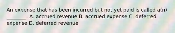 An expense that has been incurred but not yet paid is called​ a(n) ________. A. accrued revenue B. accrued expense C. deferred expense D. deferred revenue