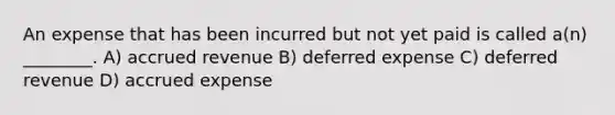 An expense that has been incurred but not yet paid is called a(n) ________. A) accrued revenue B) deferred expense C) deferred revenue D) accrued expense