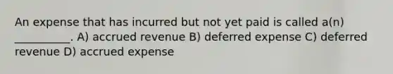 An expense that has incurred but not yet paid is called a(n) __________. A) accrued revenue B) deferred expense C) deferred revenue D) accrued expense