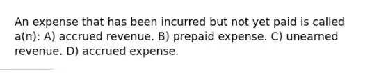 An expense that has been incurred but not yet paid is called a(n): A) accrued revenue. B) prepaid expense. C) unearned revenue. D) accrued expense.