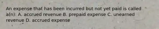 An expense that has been incurred but not yet paid is called a(n): A. accrued revenue B. prepaid expense C. unearned revenue D. accrued expense