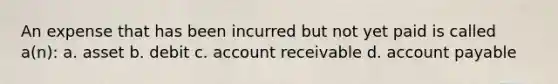 An expense that has been incurred but not yet paid is called a(n): a. asset b. debit c. account receivable d. account payable