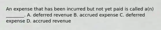 An expense that has been incurred but not yet paid is called​ a(n) ________. A. deferred revenue B. accrued expense C. deferred expense D. accrued revenue