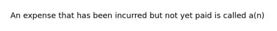 An expense that has been incurred but not yet paid is called a(n)