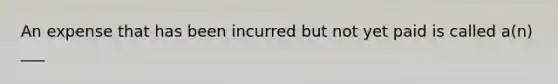 An expense that has been incurred but not yet paid is called a(n) ___