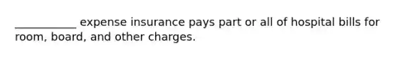 ___________ expense insurance pays part or all of hospital bills for room, board, and other charges.