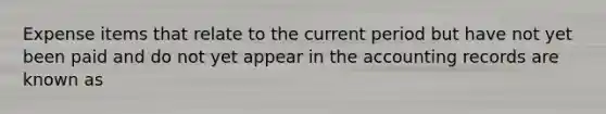 Expense items that relate to the current period but have not yet been paid and do not yet appear in the accounting records are known as