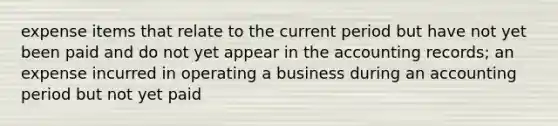 expense items that relate to the current period but have not yet been paid and do not yet appear in the accounting records; an expense incurred in operating a business during an accounting period but not yet paid