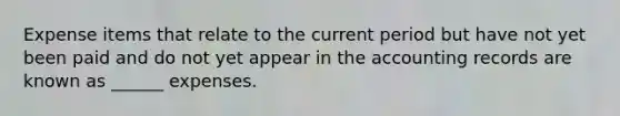 Expense items that relate to the current period but have not yet been paid and do not yet appear in the accounting records are known as ______ expenses.
