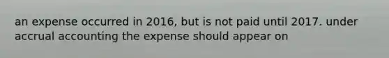 an expense occurred in 2016, but is not paid until 2017. under accrual accounting the expense should appear on