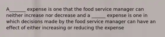 A_______ expense is one that the food service manager can neither increase nor decrease and a ______ expense is one in which decisions made by the food service manager can have an effect of either increasing or reducing the expense