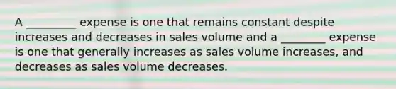 A _________ expense is one that remains constant despite increases and decreases in sales volume and a ________ expense is one that generally increases as sales volume increases, and decreases as sales volume decreases.