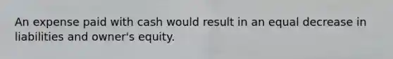An expense paid with cash would result in an equal decrease in liabilities and owner's equity.