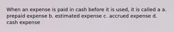 When an expense is paid in cash before it is used, it is called a a. prepaid expense b. estimated expense c. accrued expense d. cash expense