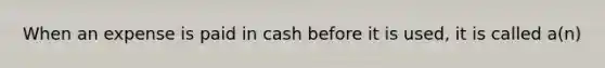 When an expense is paid in cash before it is used, it is called a(n)