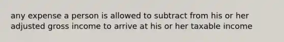 any expense a person is allowed to subtract from his or her adjusted gross income to arrive at his or her taxable income
