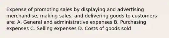 Expense of promoting sales by displaying and advertising merchandise, making sales, and delivering goods to customers are: A. General and administrative expenses B. Purchasing expenses C. Selling expenses D. Costs of goods sold