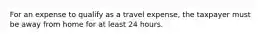 For an expense to qualify as a travel expense, the taxpayer must be away from home for at least 24 hours.