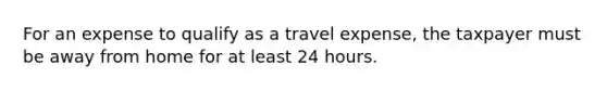 For an expense to qualify as a travel expense, the taxpayer must be away from home for at least 24 hours.