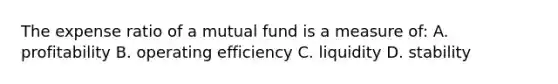 The expense ratio of a mutual fund is a measure of: A. profitability B. operating efficiency C. liquidity D. stability