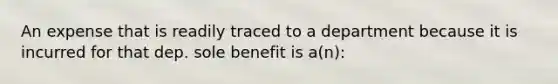 An expense that is readily traced to a department because it is incurred for that dep. sole benefit is a(n):