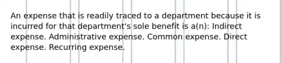 An expense that is readily traced to a department because it is incurred for that department's sole benefit is a(n): Indirect expense. Administrative expense. Common expense. Direct expense. Recurring expense.