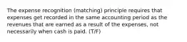 The expense recognition (matching) principle requires that expenses get recorded in the same accounting period as the revenues that are earned as a result of the expenses, not necessarily when cash is paid. (T/F)