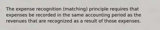 The expense recognition (matching) principle requires that expenses be recorded in the same accounting period as the revenues that are recognized as a result of those expenses.