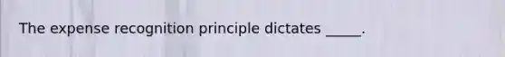 The expense recognition principle dictates _____.